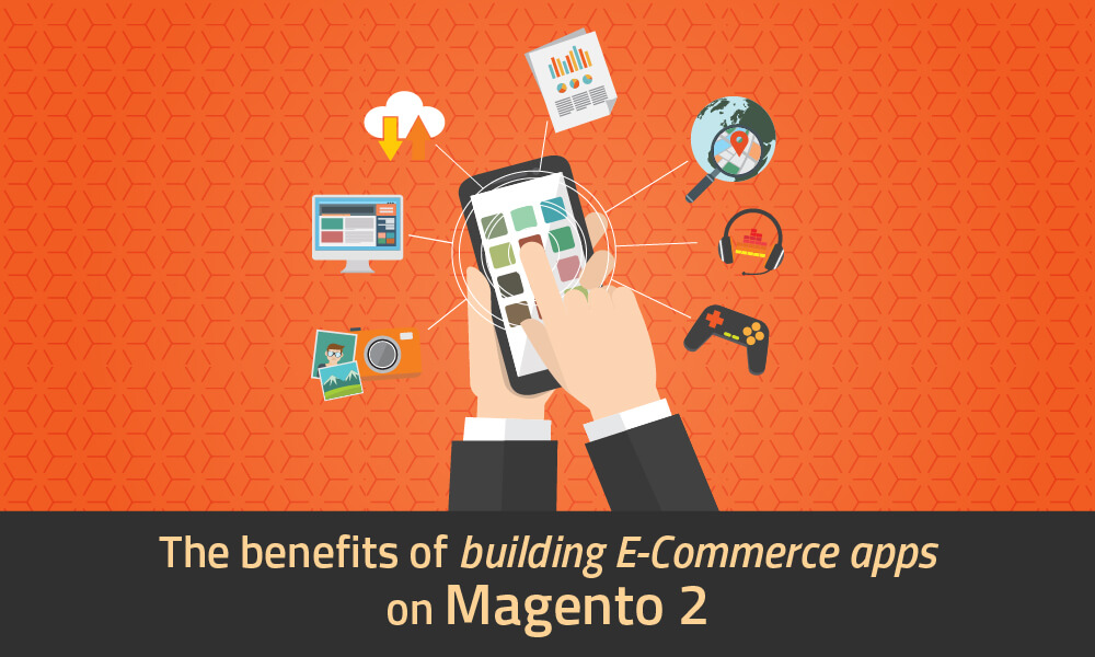 The benefits of building e-commerce apps on Magento 2